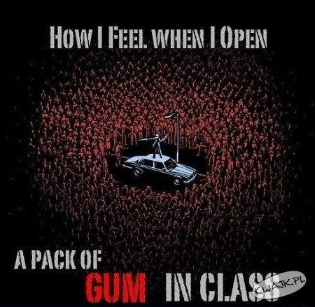 Tak się czuję, gdy otwieram paczkę gum w klasie